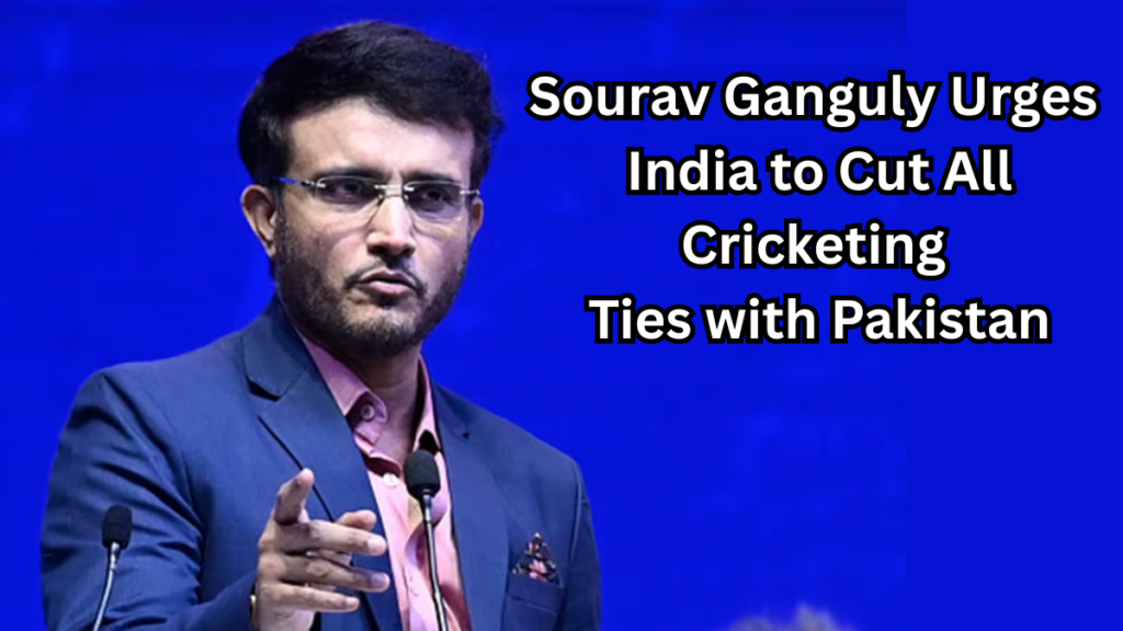 Sourav Ganguly Urges India to Cut All Cricketing Ties with Pakistan: Here's What You Need to Know